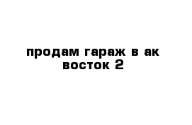 продам гараж в ак восток 2